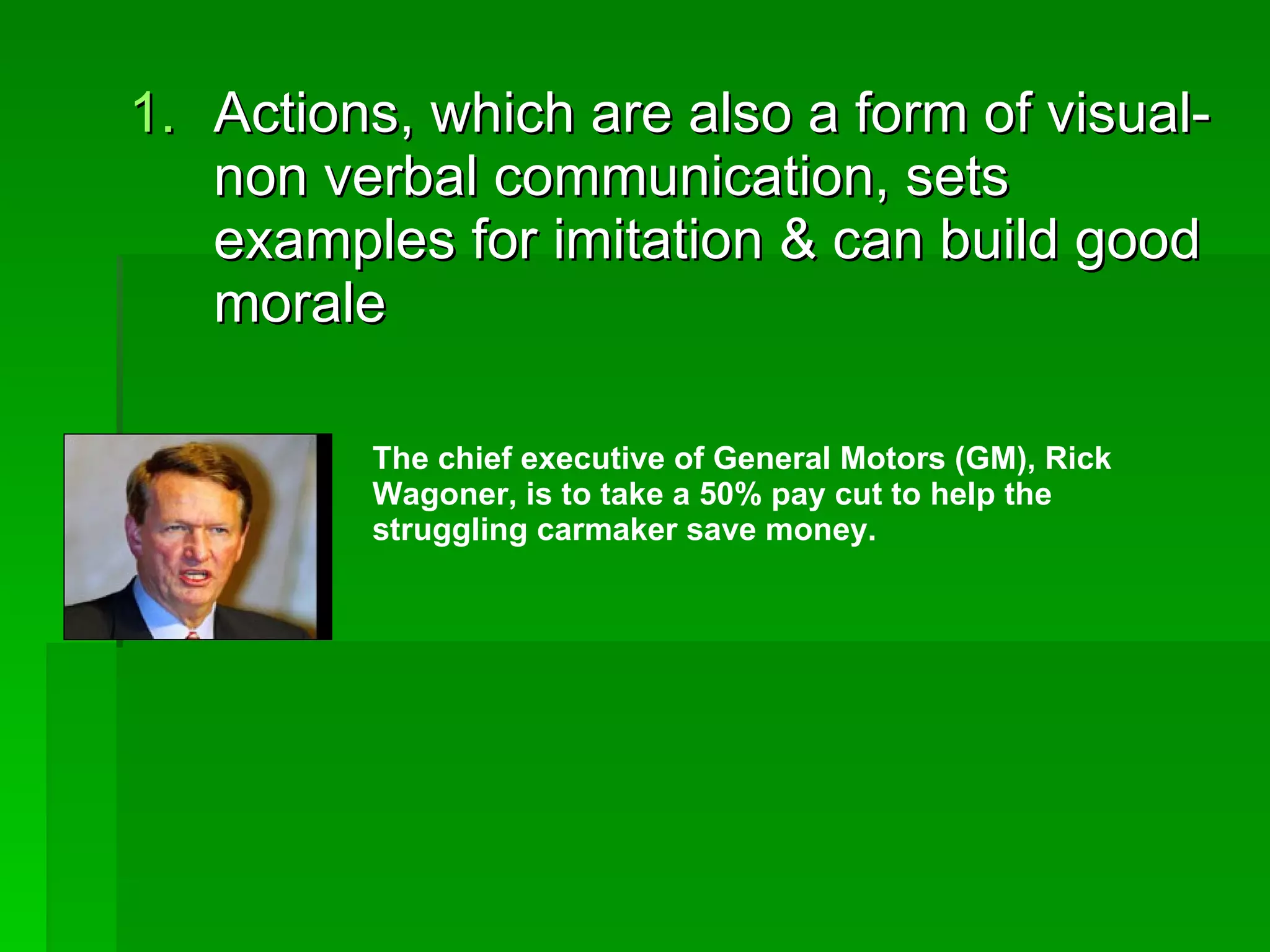 Actions, which are also a form of visual-non verbal communication, sets examples for imitation & can build good morale The chief executive of General Motors (GM), Rick Wagoner, is to take a 50% pay cut to help the struggling carmaker save money.   