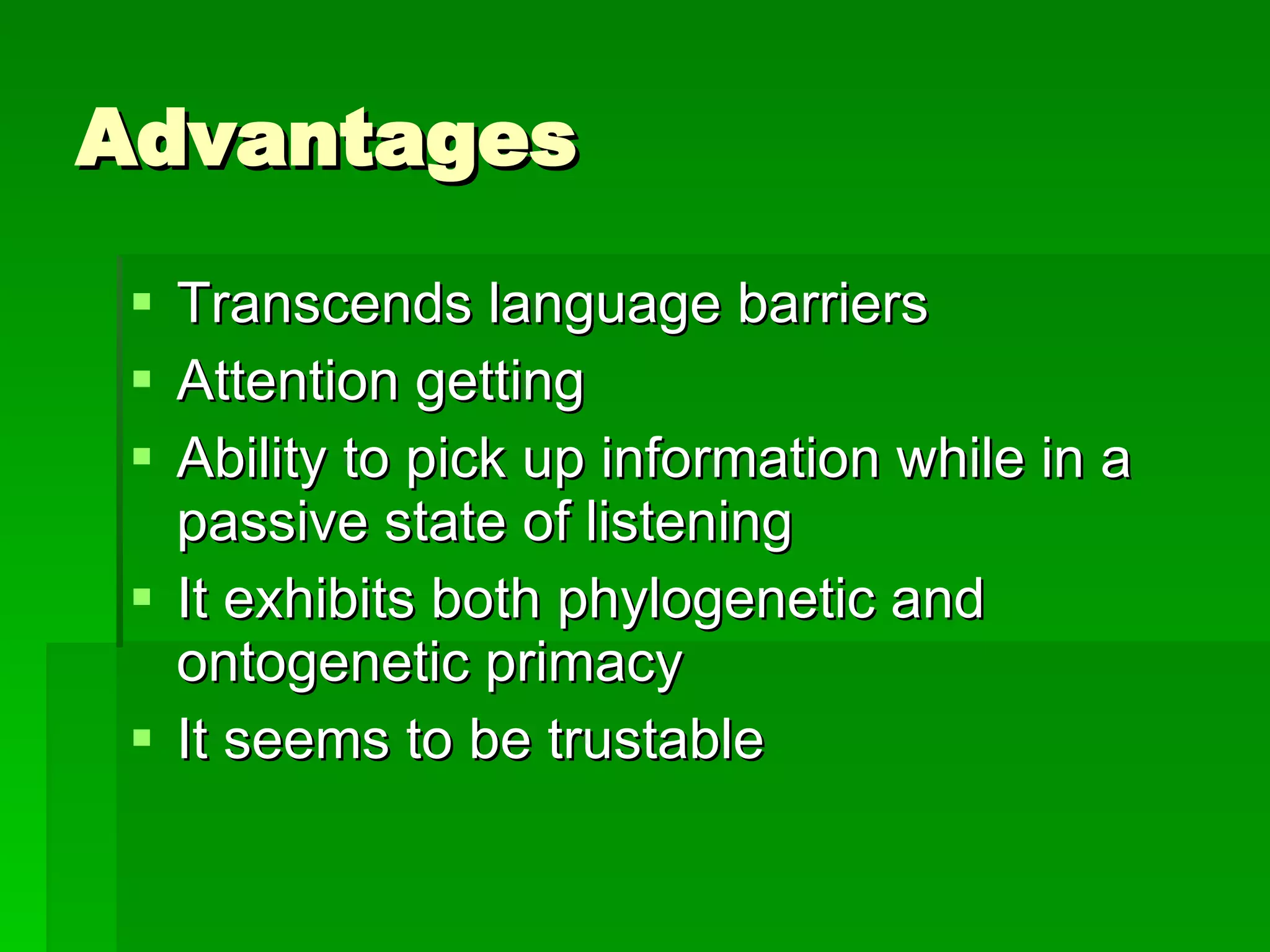 Advantages Transcends language barriers Attention getting Ability to pick up information while in a passive state of listening It exhibits both phylogenetic and ontogenetic primacy It seems to be trustable 