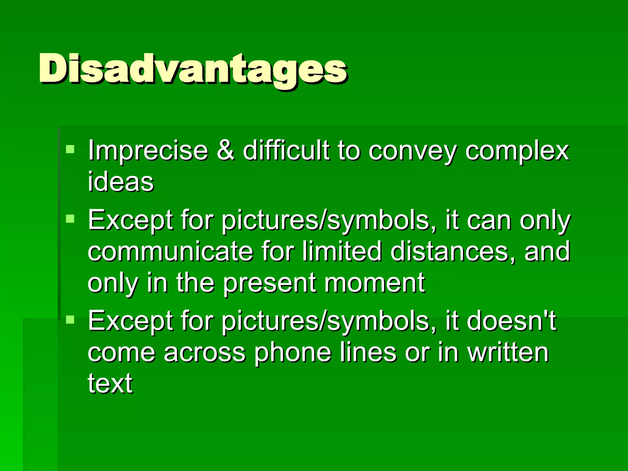Disadvantages Imprecise & difficult to convey complex ideas Except for pictures/symbols, it can only communicate for limited distances, and only in the present moment  Except for pictures/symbols, it doesn't come across phone lines or in written text  