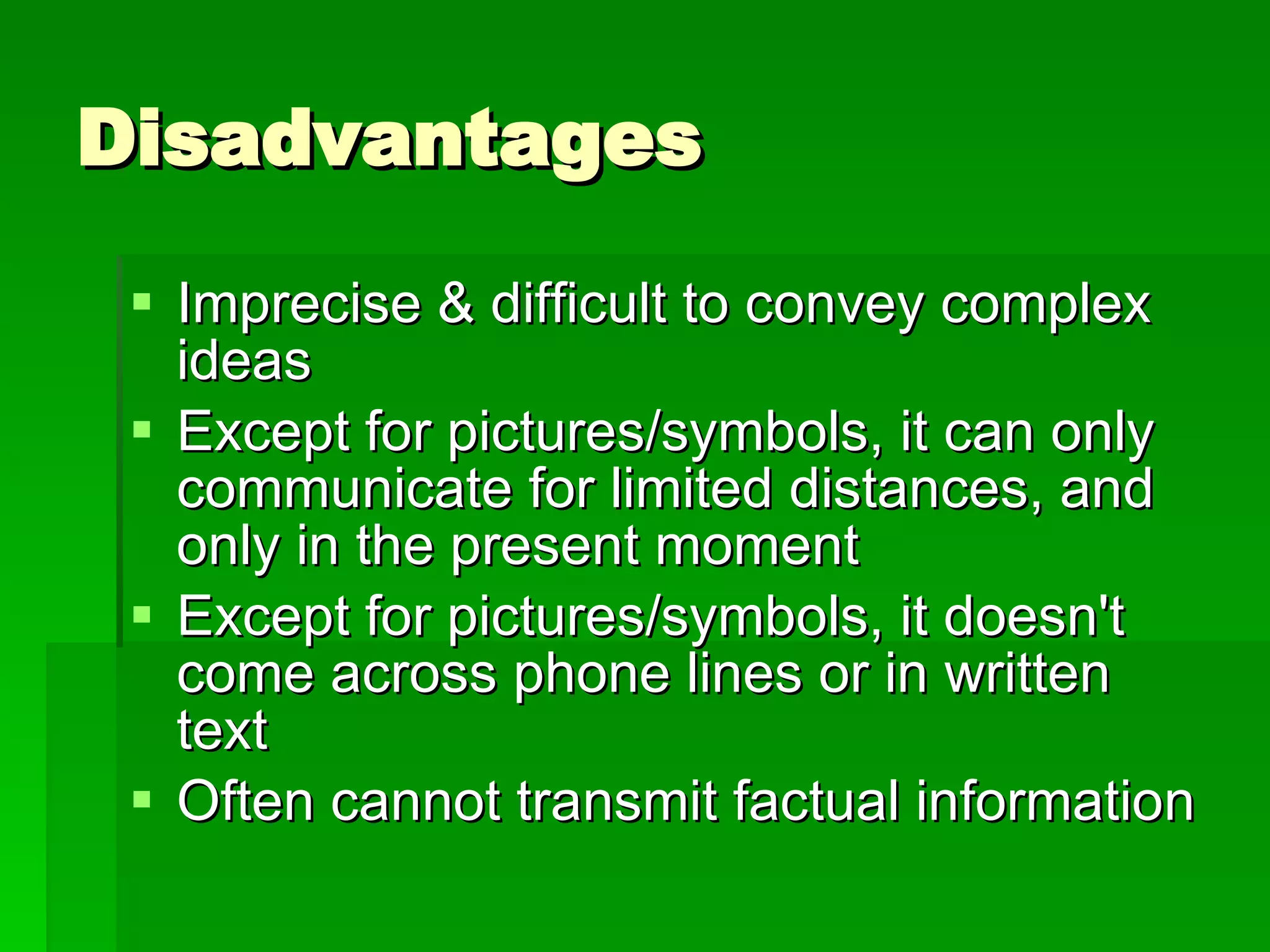Disadvantages Imprecise & difficult to convey complex ideas Except for pictures/symbols, it can only communicate for limited distances, and only in the present moment  Except for pictures/symbols, it doesn't come across phone lines or in written text  Often cannot transmit factual information  