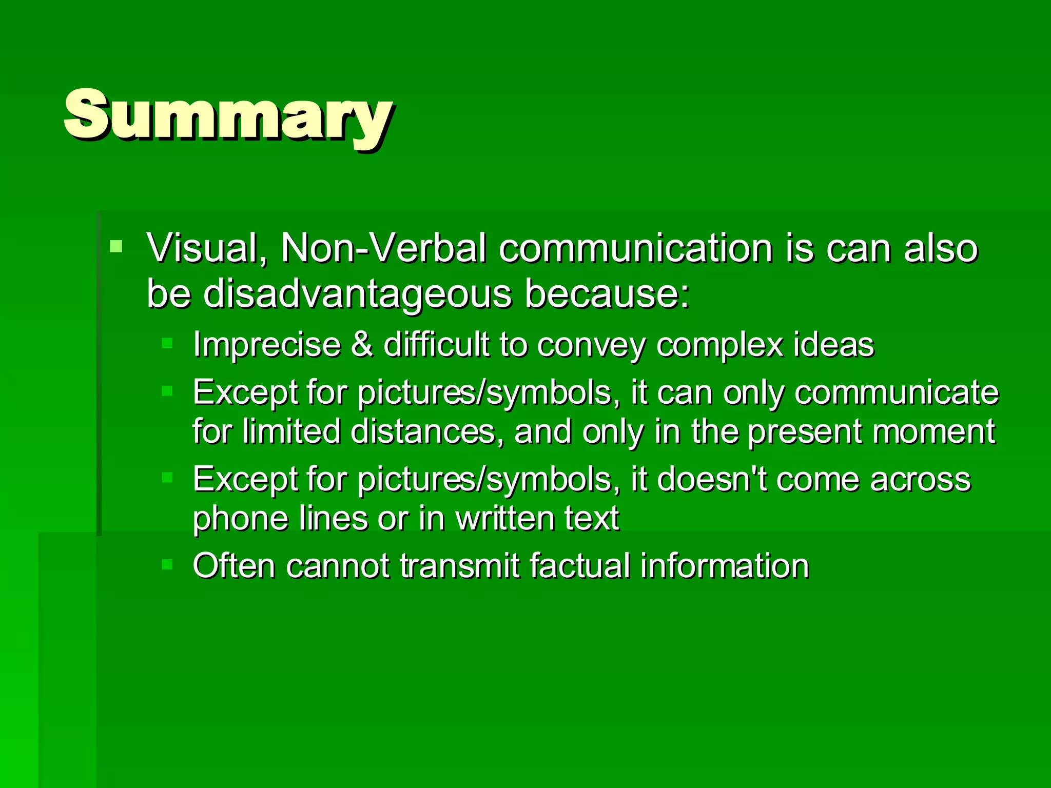 Summary Visual, Non-Verbal communication is can also be disadvantageous because: Imprecise & difficult to convey complex ideas Except for pictures/symbols, it can only communicate for limited distances, and only in the present moment  Except for pictures/symbols, it doesn't come across phone lines or in written text  Often cannot transmit factual information  