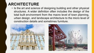 ARCHITECTURE
• Is the art and science of designing building and other physical
structures. A wider definition often includes the design of the
total built environment from the macro level of town planning,
urban design, and landscape architecture to the micro level of
construction details and sometimes furniture.
 