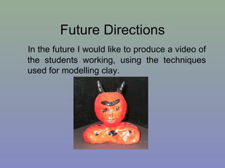 Future Directions In the future I would like to produce a video of the students working, using the techniques used for modelling clay. 