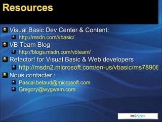 Visual Basic Dev Center & Content: http://msdn.com/vbasic/ VB Team Blog http://blogs.msdn.com/vbteam/ Refactor! for Visual Basic & Web developers http://msdn2.microsoft.com/en-us/vbasic/ms789083.aspx Nous contacter : [email_address] [email_address]   