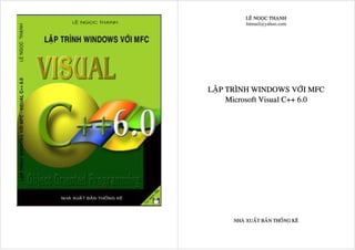 LEÂ NGOÏC THAÏNH
          lntmail@yahoo.com




LAÄP TRÌNH WINDOWS VÔÙI MFC
     Microsoft Visual C++ 6.0




      NHAØ XUAÁT BAÛN THOÁNG KEÂ
 