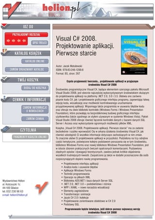 Visual C# 2008.
                           Projektowanie aplikacji.
                           Pierwsze starcie
                           Autor: Jacek Matulewski
                           ISBN: 978-83-246-1288-8
                           Format: B5, stron: 267

                                     Czysta przyjemnoœæ tworzenia… projektowanie aplikacji w przyjaznym
                                                         œrodowisku Visual C# 2008
                           Œrodowisko programistyczne Visual C#, bêd¹ce elementem szerszego pakietu Microsoft
                           Visual Studio 2008, jest obecnie najczêœciej wykorzystywanym œrodowiskiem s³u¿¹cym
                           do projektowania aplikacji na platformy .NET 2.0, 3.0 i 3.5. U³atwia ono zarówno
                           pisanie kodu C#, jak i projektowanie graficznego interfejsu programu, zapewniaj¹c ³atw¹
                           edycjê kodu, wizualizacjê oraz mo¿liwoœæ kontrolowanego uruchamiania
                           przygotowywanej aplikacji. Wspomaga tak¿e programistê w usuwaniu b³êdów kodu
                           oraz oferuje mu dwie biblioteki kontrolek (Windows Forms i Windows Presentation
                           Foundation), które pozwalaj¹ na bezproblemow¹ budowê graficznego interfejsu
                           u¿ytkownika (tak¿e zgodnego ze stylem u¿ywanym w systemie Windows Vista). Pakiet
                           Visual Studio 2008 oferuje równie¿ ³¹czenie kontrolek danych z bazami danych SQL
                           Server i Access oraz wykorzystanie ogromnych mo¿liwoœci plików XML.
                           Ksi¹¿ka „Visual C# 2008. Projektowanie aplikacji. Pierwsze starcie” ma za zadanie
                           bezboleœnie i szybko wprowadziæ Ciê w arkana dzia³ania œrodowiska Visual C#, jak
                           równie¿ udostêpniæ Ci wszelkie informacje dotycz¹ce zachodz¹cych w nim zmian.
                           To znacznie u³atwi Ci projektowanie aplikacji w przysz³oœci. Podzielona na trzy odrêbne
                           czêœci tematyczne, poœwiêcone kolejno podstawom poruszania siê w tym œrodowisku,
                           bibliotece Windows Forms oraz nowej bibliotece Windows Presentation Foundation, jest
                           w istocie zbiorem praktycznych æwiczeñ opatrzonych komentarzami. Pozbawiona
                           zbêdnych opisów i dywagacji teoretycznych, zawiera jednak krótkie objaœnienia
                           wszelkich trudniejszych kwestii. Zaopatrzono j¹ tak¿e w dodatki przeznaczone dla osób
                           rozpoczynaj¹cych dopiero naukê programowania.
                               • Projektowanie interfejsu aplikacji
                               • Analiza kodu i usuwanie b³êdów
                               • Aplikacje Windows Forms
                               • Techniki programowania
                               • Operacje na plikach XML
Wydawnictwo Helion             • Biblioteka ADO.NET i baza danych Server SQL
ul. Koœciuszki 1c              • .NET 2.0, .NET 3.0 — podobieñstwa i ró¿nice
44-100 Gliwice                 • WPF i XAML — nowe narzêdzia wizualizacji
tel. 032 230 98 63             • Elementy zagnie¿d¿one
e-mail: helion@helion.pl       • Transformacje i animacje
                               • Jêzyk C# 2.0 i kolekcje
                               • Projektowanie zorientowane obiektowo w C# 2.0
                               • Podstawy SQL
                                   Programowanie bêdzie ³atwiejsze, jeœli dobrze poznasz najnowsz¹ wersjê
                                                       œrodowiska Visual C# 2008!
 