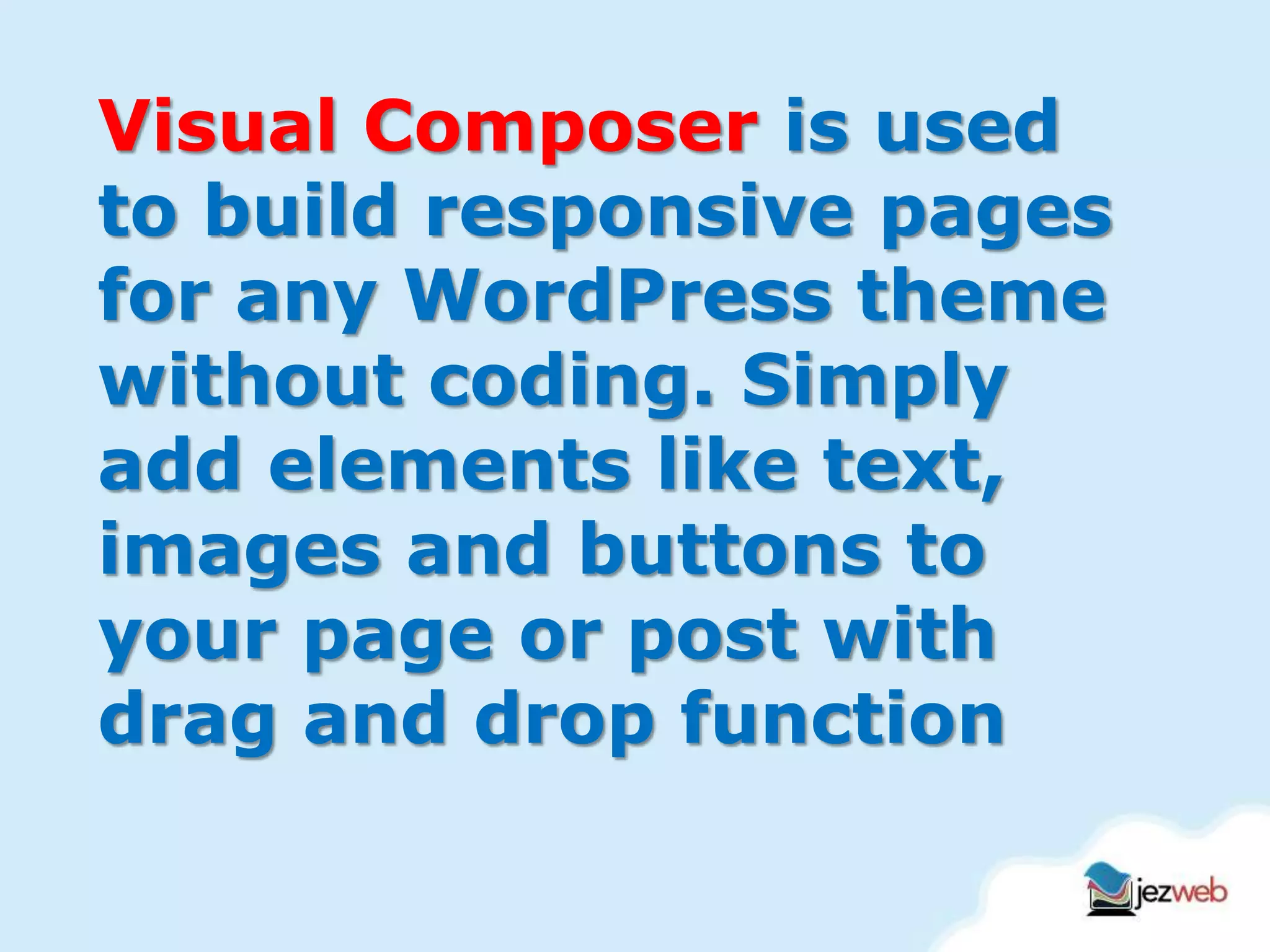 Visual Composer is used
to build responsive pages
for any WordPress theme
without coding. Simply
add elements like text,
images and buttons to
your page or post with
drag and drop function