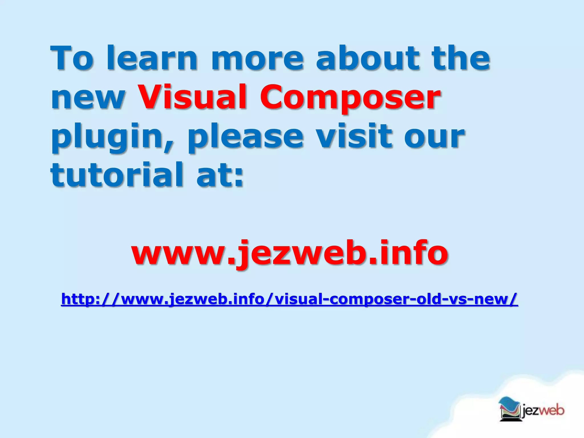 To learn more about the
new Visual Composer
plugin, please visit our
tutorial at:
www.jezweb.info
http://www.jezweb.info/visual-composer-old-vs-new/