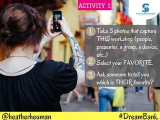 #DreamBank@heatherheuman
1. Take 3 photos that capture
THIS workshop (people,
presenter, a group, a device,
etc..)
2. Select your FAVORITE.
Ask someone to tell you
which is THEIR favorite?
3.
ACTIVITY 1
 
