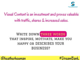 #DreamBank@heatherheuman
Write down three words
that inspire, motivate, make you
happy or DESCRIBES YOUR
BUSINESS?
Visual Content is an investment and proves valuable
with traffic, shares & increased sales.
 
