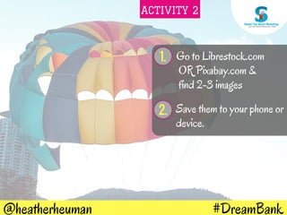 #DreamBank@heatherheuman
1. Go to Librestock.com
OR Pixabay.com &
find 2-3 images
2. Save them to your phone or
device.
ACTIVITY 2
 