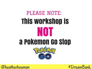 #DreamBank@heatherheuman
PLEASE NOTE:
This workshop is
NOT
a Pokemon Go Stop
 