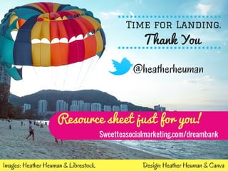 Images: Heather Heuman & Librestock
Time for Landing.
Thank You
@heatherheuman
Design: Heather Heuman & Canva
Sweetteasocialmarketing.com/dreambank
Resource sheet just for you!
 