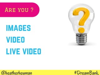 #DreamBank@heatherheuman
images
video
live video
Are you ?
 