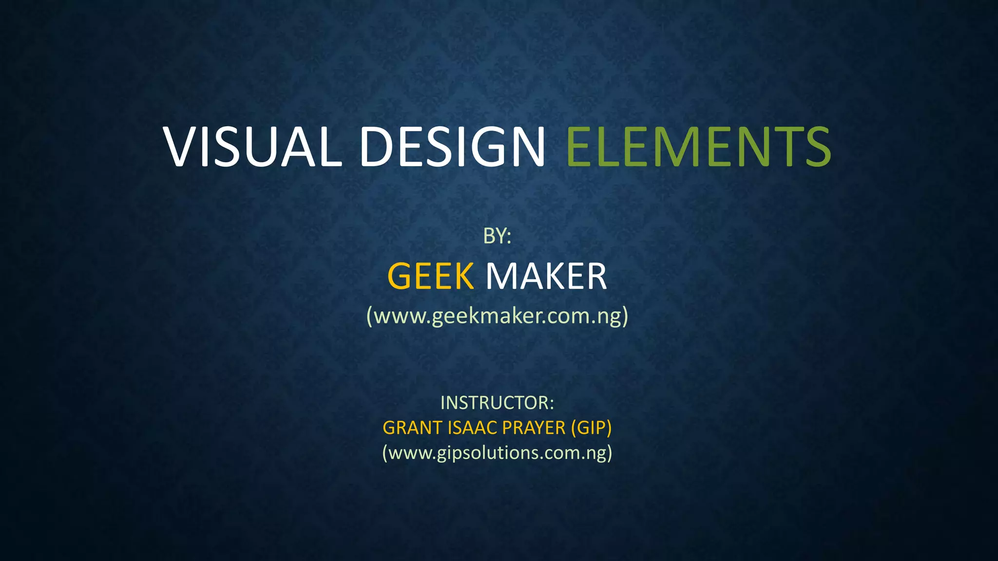 VISUAL DESIGN ELEMENTS
BY:
GEEK MAKER
(www.geekmaker.com.ng)
INSTRUCTOR:
GRANT ISAAC PRAYER (GIP)
(www.gipsolutions.com.ng)
 