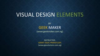 VISUAL DESIGN ELEMENTS
BY:
GEEK MAKER
(www.geekmaker.com.ng)
INSTRUCTOR:
GRANT ISAAC PRAYER (GIP)
(www.gipsolutions.com.ng)
 