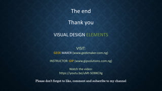 The end
Thank you
VISUAL DESIGN ELEMENTS
VISIT:
GEEK MAKER (www.geekmaker.com.ng)
INSTRUCTOR: GIP (www.gipsolutions.com.ng)
Watch the video:
https://youtu.be/uMt-SOBKCXg
Please don’t forget to like, comment and subscribe to my channel
 