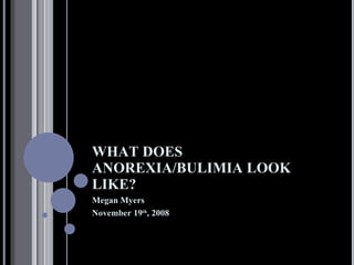 WHAT DOES ANOREXIA/BULIMIA LOOK LIKE? Megan Myers November 19 th , 2008 