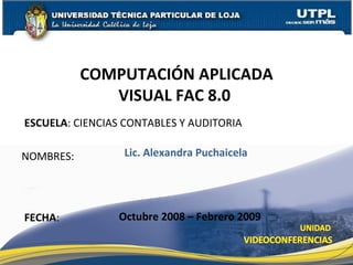 ESCUELA : CIENCIAS CONTABLES Y AUDITORIA NOMBRES: COMPUTACIÓN APLICADA VISUAL FAC 8.0  FECHA : Lic. Alexandra Puchaicela Octubre 2008 – Febrero 2009 
