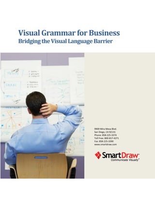 Visual Grammar for Business
Bridging the Visual Language Barrier




                            9909 Mira Mesa Blvd.
                            San Diego, CA 92131
                            Phone: 858-225-3374
                            Toll Free: 800-817-4271
                            Fax: 858-225-3390
                            www.smartdraw.com
 