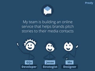 My team is building an online 
service that helps brands pitch 
stories to their media contacts 
Gijs 
Developer 
Jesse 
Strategist 
Me 
Designer 
 