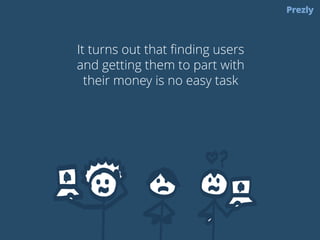 It turns out that finding users 
and getting them to part with 
their money is no easy task 
 