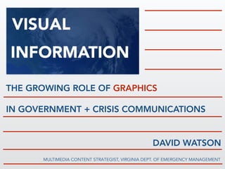 VISUAL 
I!NFORMATION 
THE GROWING ROLE OF GRAPHICS 
IN GOVERNMENT + CRISIS COMMUNICATIONS 
DAVID WATSON 
MULTIMEDIA CONTENT STRATEGIST, VIRGINIA DEPT. OF EMERGENCY MANAGEMENT 
! 
 