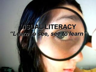 VISUAL LITERACY “Learn to see, see to learn” 