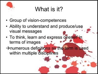 What is it? Group of vision-competences Ability to understand and produce/use visual messages  To think, learn and express oneself in terms of images  numerous definitions as the term is used within multiple disciplines 