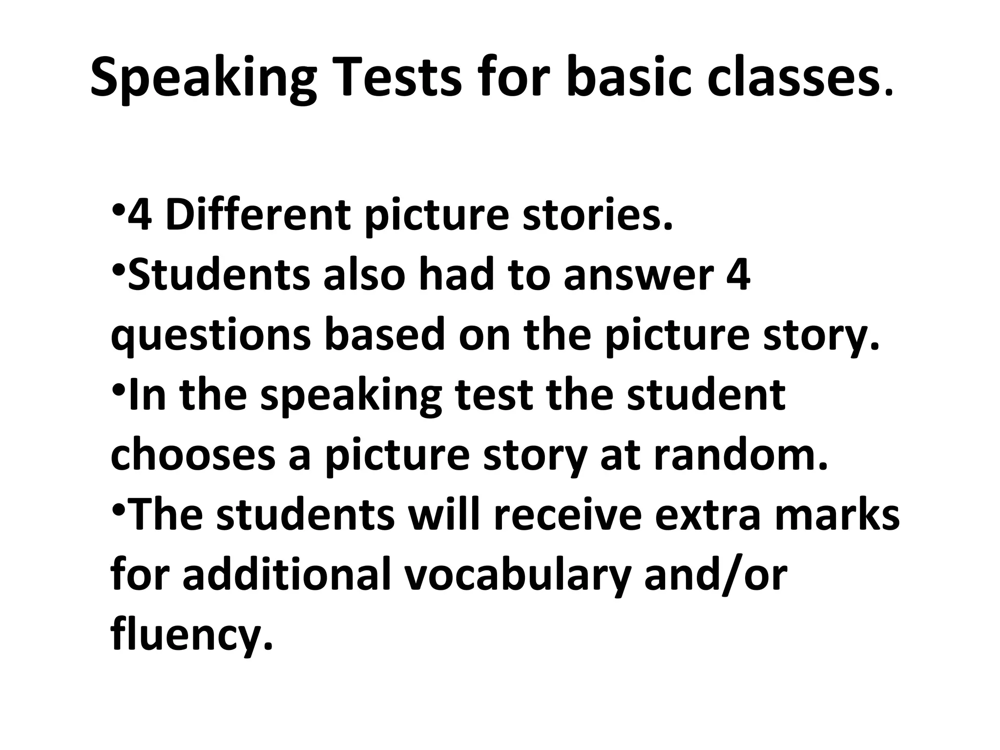 Speaking Tests for basic classes .  4 Different picture stories. Students also had to answer 4 questions based on the picture story. In the speaking test the student chooses a picture story at random.  The students will receive extra marks for additional vocabulary and/or fluency.  