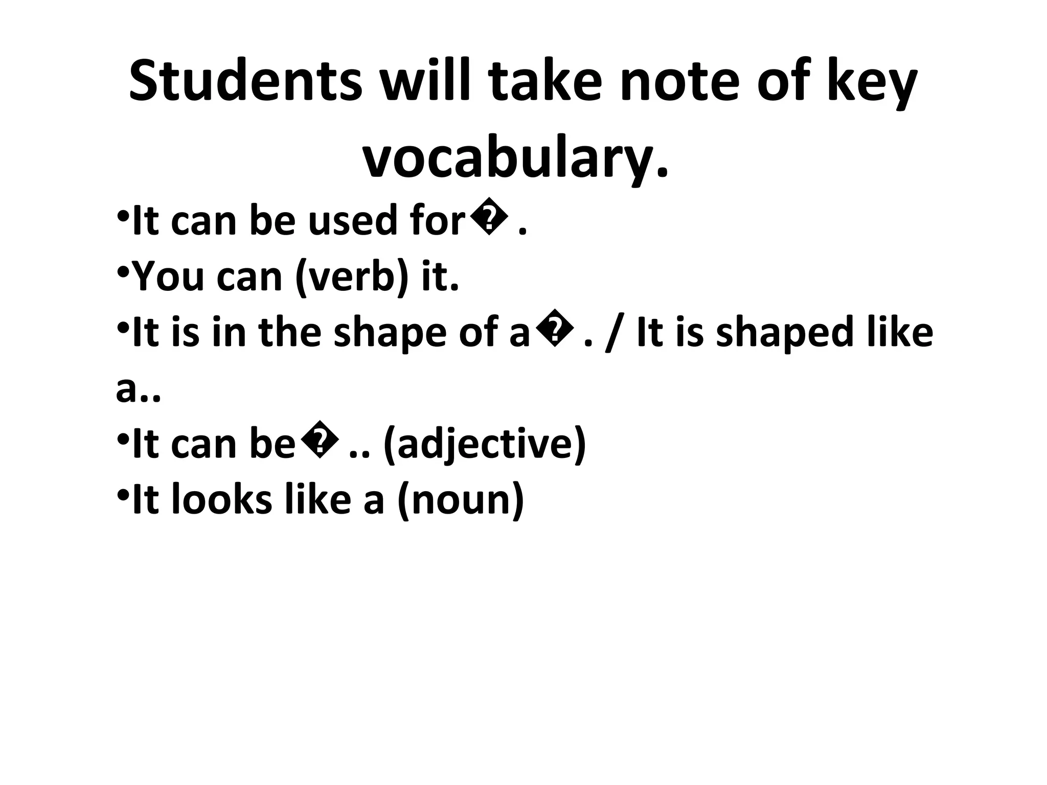 Students will take note of key vocabulary.  It can be used for�. You can (verb) it. It is in the shape of a�. / It is shaped like a.. It can be�.. (adjective) It looks like a (noun) 