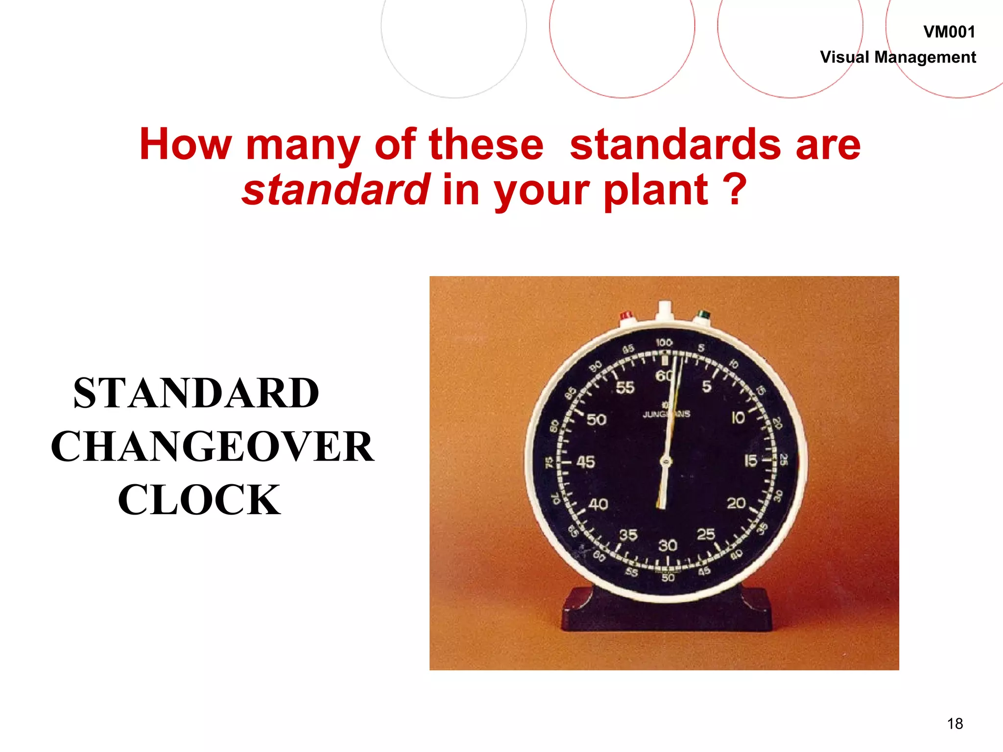 18
VM001
Visual Management
How many of these standards are
standard in your plant ?
STANDARD
CHANGEOVER
CLOCK
 