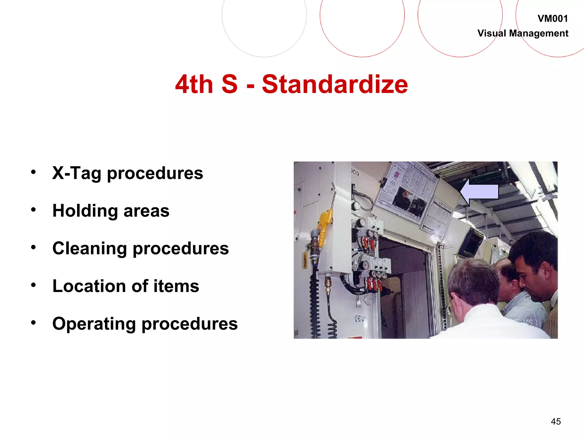 45
VM001
Visual Management
4th S - Standardize
• X-Tag procedures
• Holding areas
• Cleaning procedures
• Location of items
• Operating procedures
 