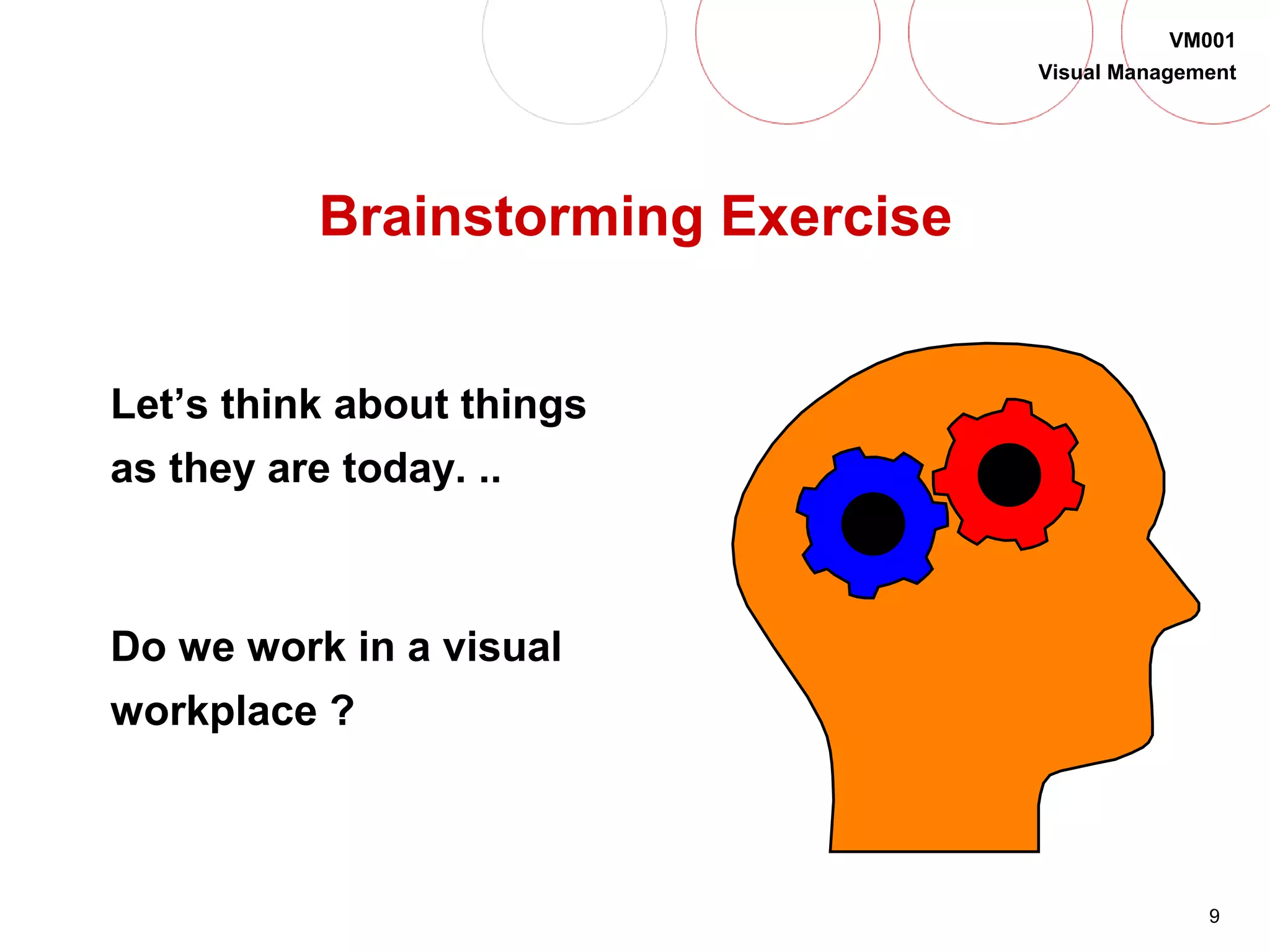 9
VM001
Visual Management
Brainstorming Exercise
Let’s think about things
as they are today. ..
Do we work in a visual
workplace ?
 