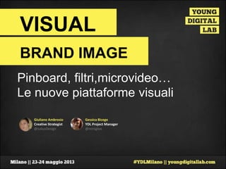 Giuliano Ambrosio
Creative Strategist
@JuliusDesign
VISUAL
BRAND IMAGE
Gessica Bicego
YDL Project Manager
@minigloo
Pinboard, filtri,microvideo…
Le nuove piattaforme visuali
 