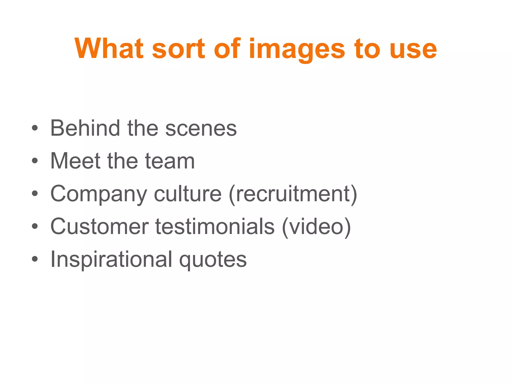 What sort of images to use
• Behind the scenes
• Meet the team
• Company culture (recruitment)
• Customer testimonials (video)
• Inspirational quotes
 