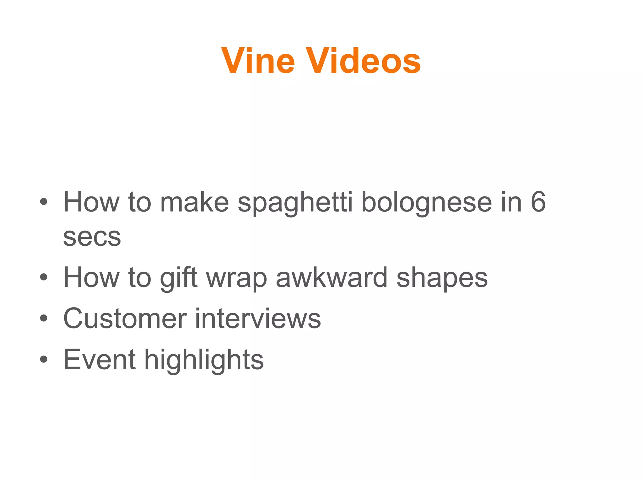 Vine Videos
• How to make spaghetti bolognese in 6
secs
• How to gift wrap awkward shapes
• Customer interviews
• Event highlights
 