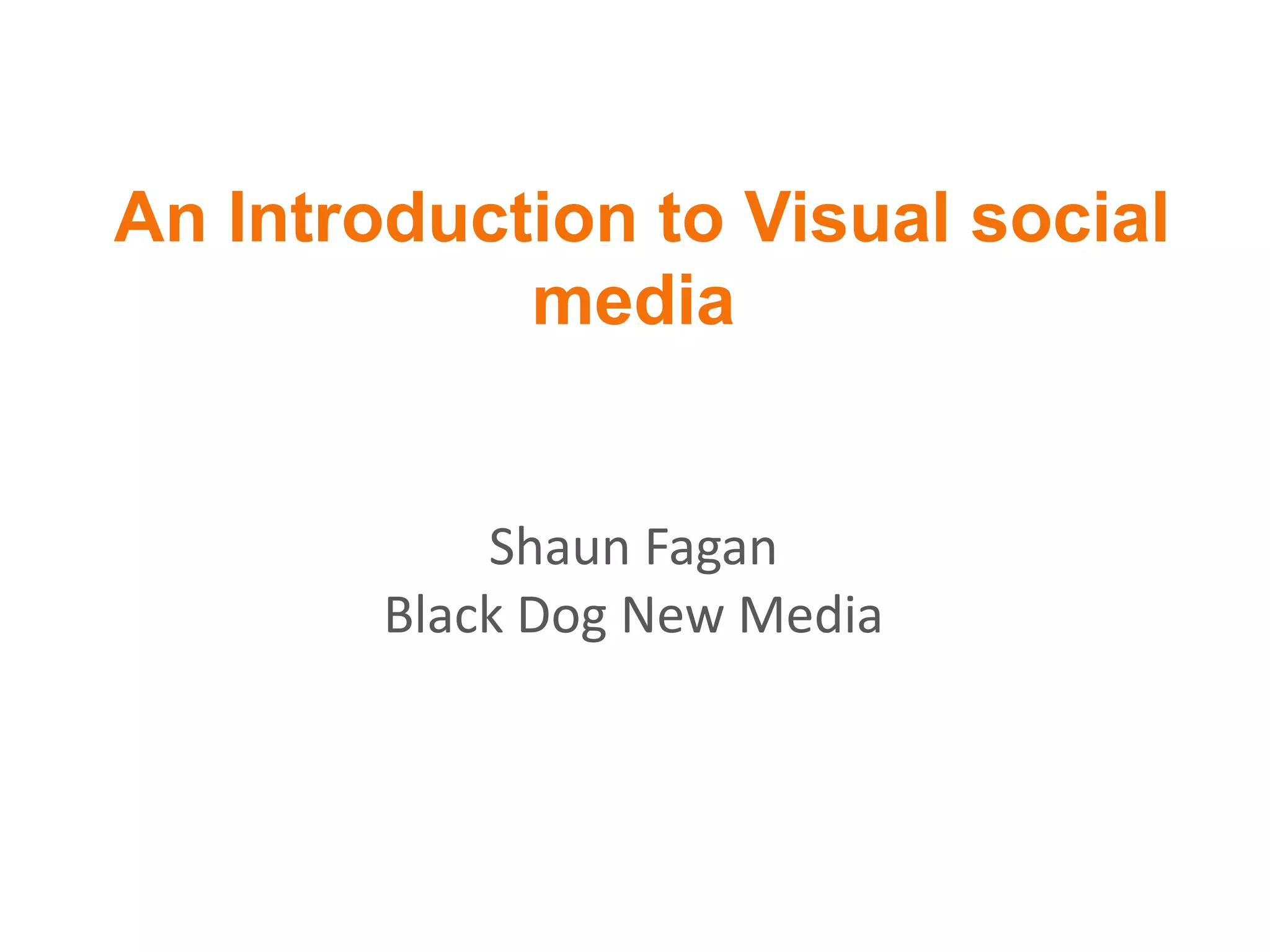 An Introduction to Visual social
media
Shaun Fagan
Black Dog New Media
 