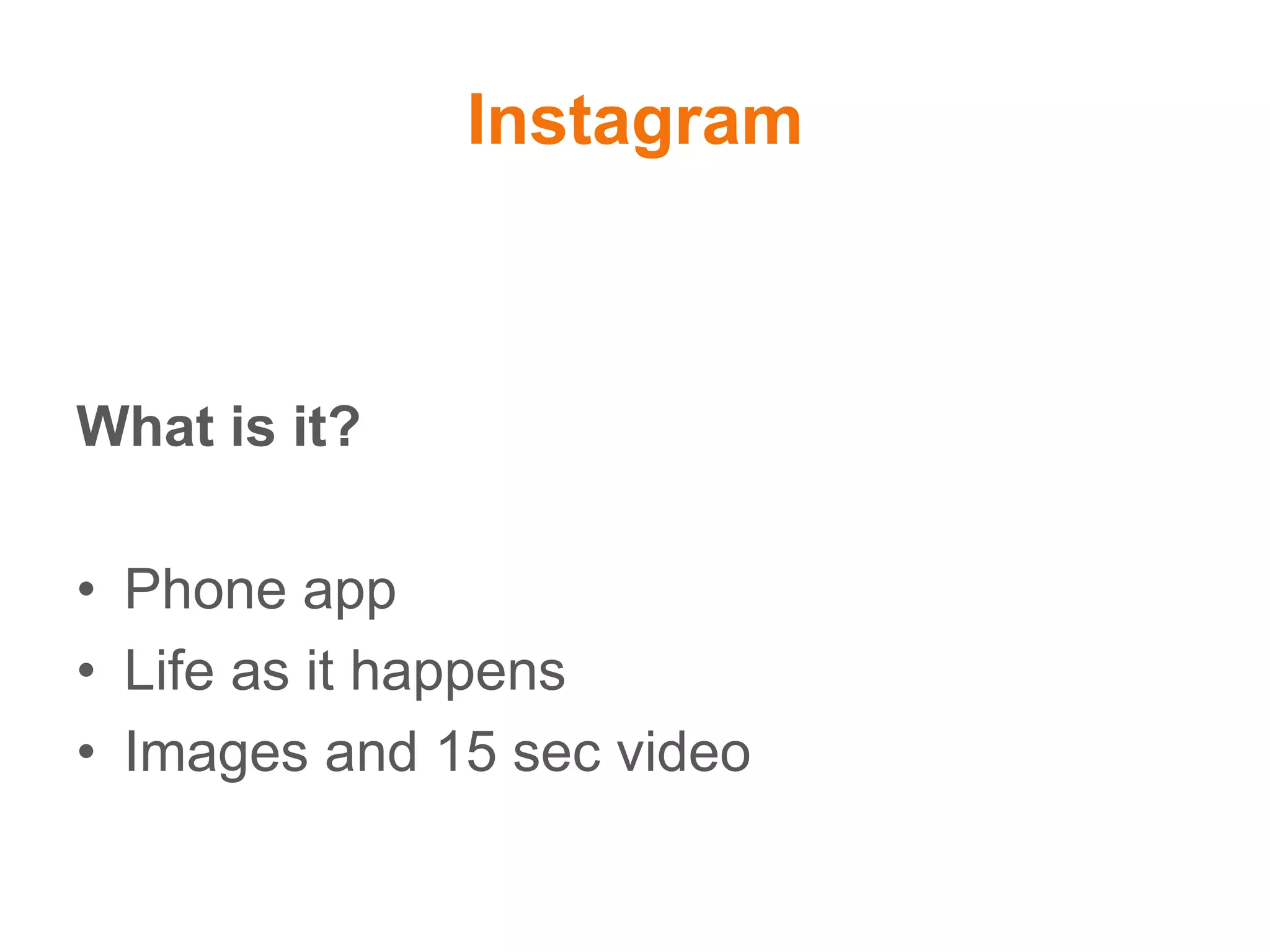 Instagram
What is it?
• Phone app
• Life as it happens
• Images and 15 sec video
 