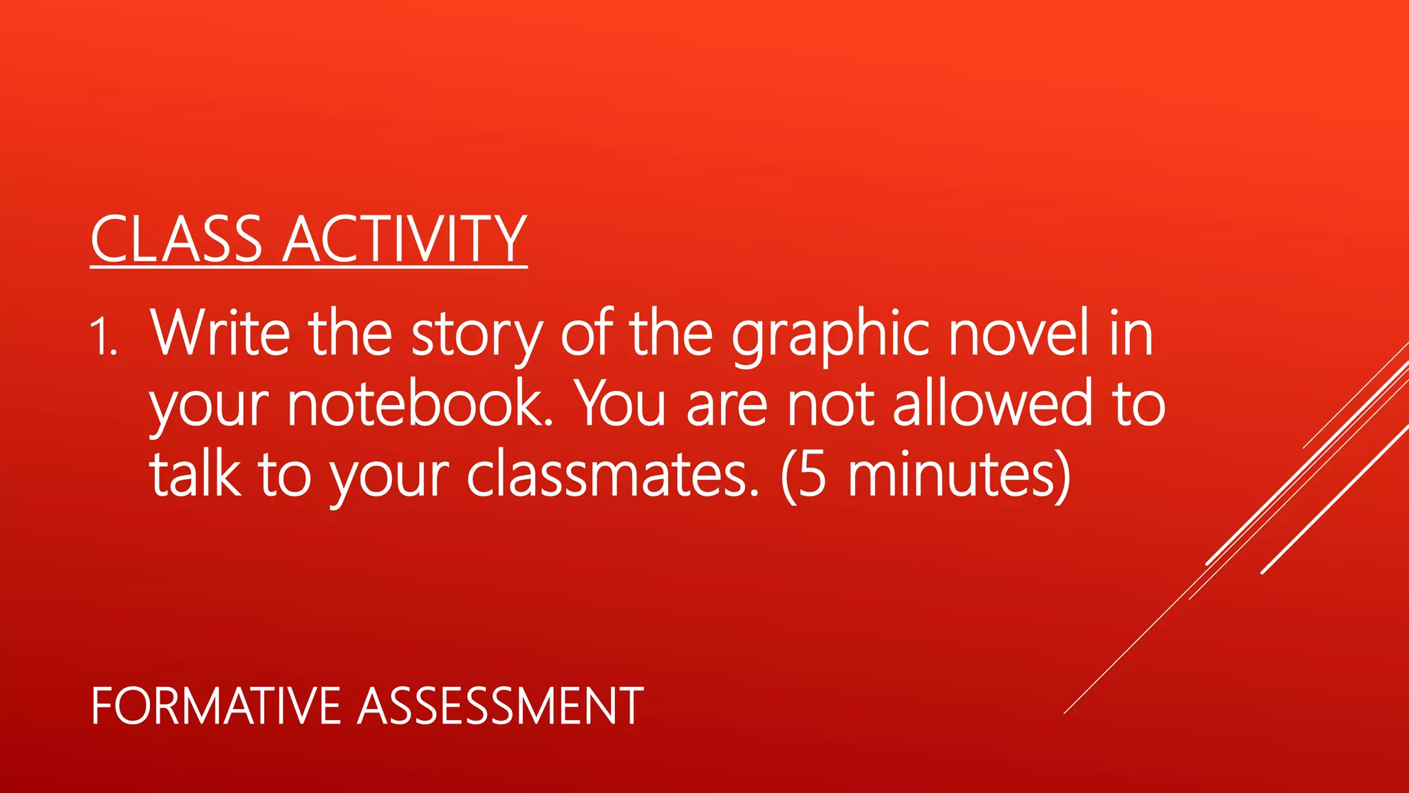 CLASS ACTIVITY
1. Write the story of the graphic novel in
your notebook. You are not allowed to
talk to your classmates. (5 minutes)
FORMATIVE ASSESSMENT
 