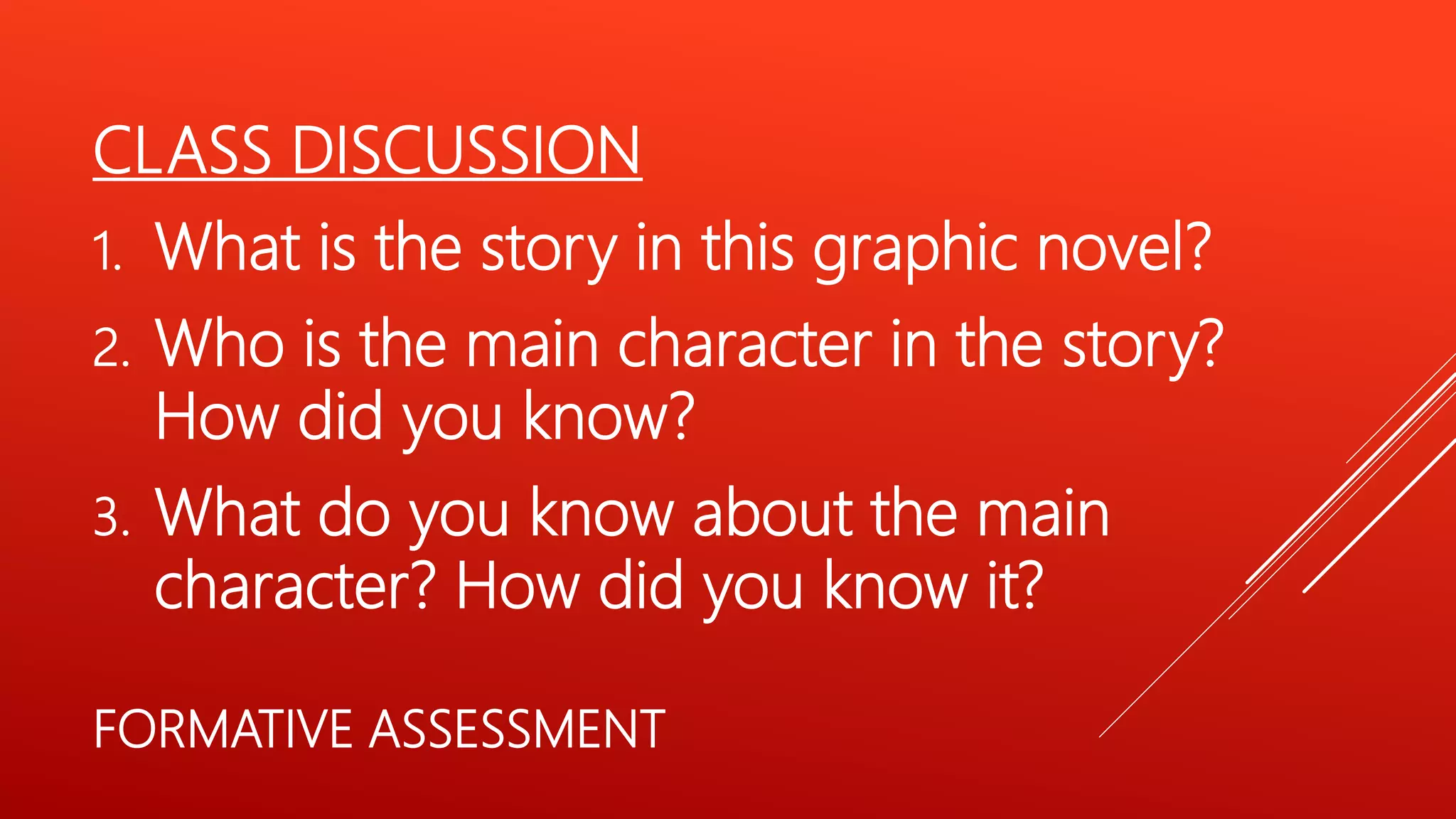 CLASS DISCUSSION
1. What is the story in this graphic novel?
2. Who is the main character in the story?
How did you know?
3. What do you know about the main
character? How did you know it?
FORMATIVE ASSESSMENT
 