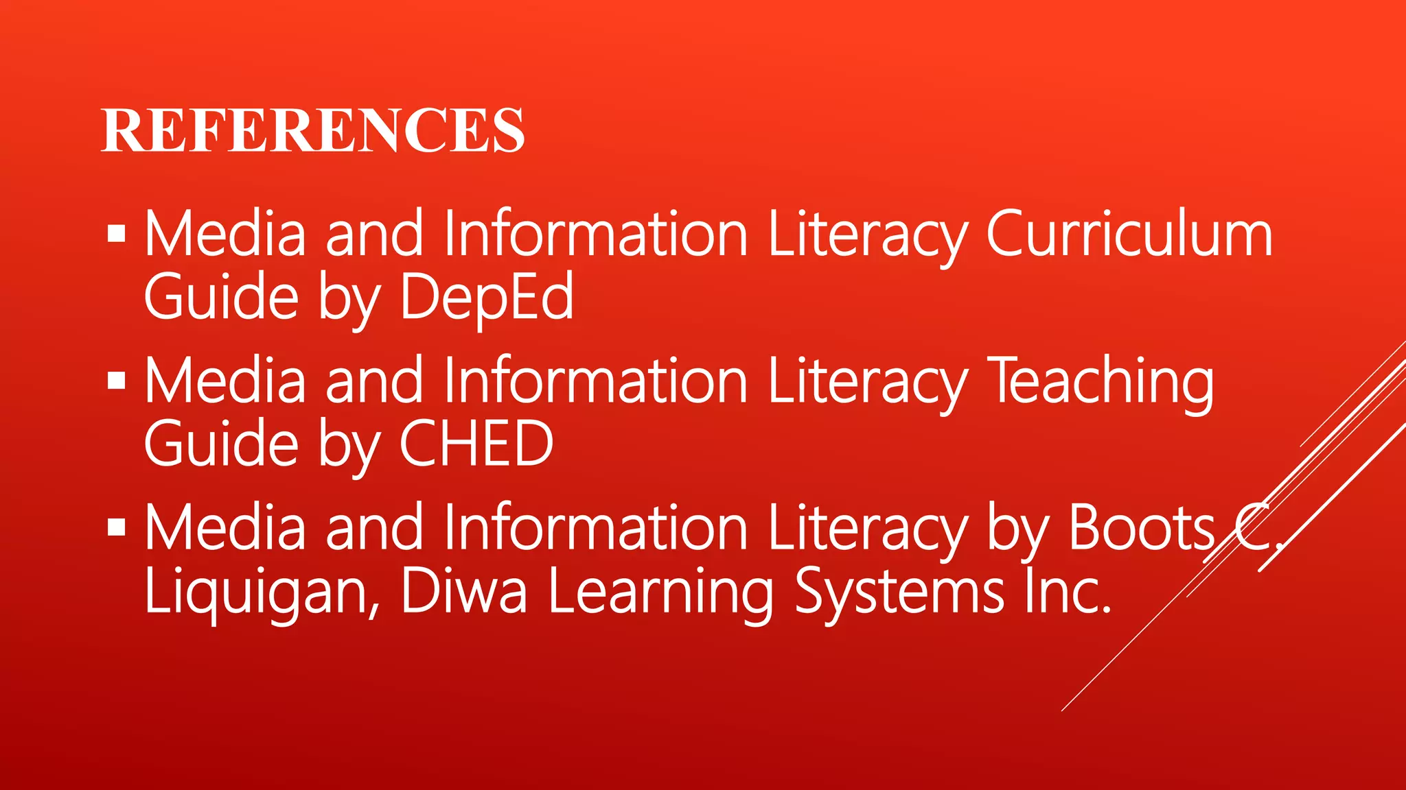 REFERENCES
 Media and Information Literacy Curriculum
Guide by DepEd
 Media and Information Literacy Teaching
Guide by CHED
 Media and Information Literacy by Boots C.
Liquigan, Diwa Learning Systems Inc.
 