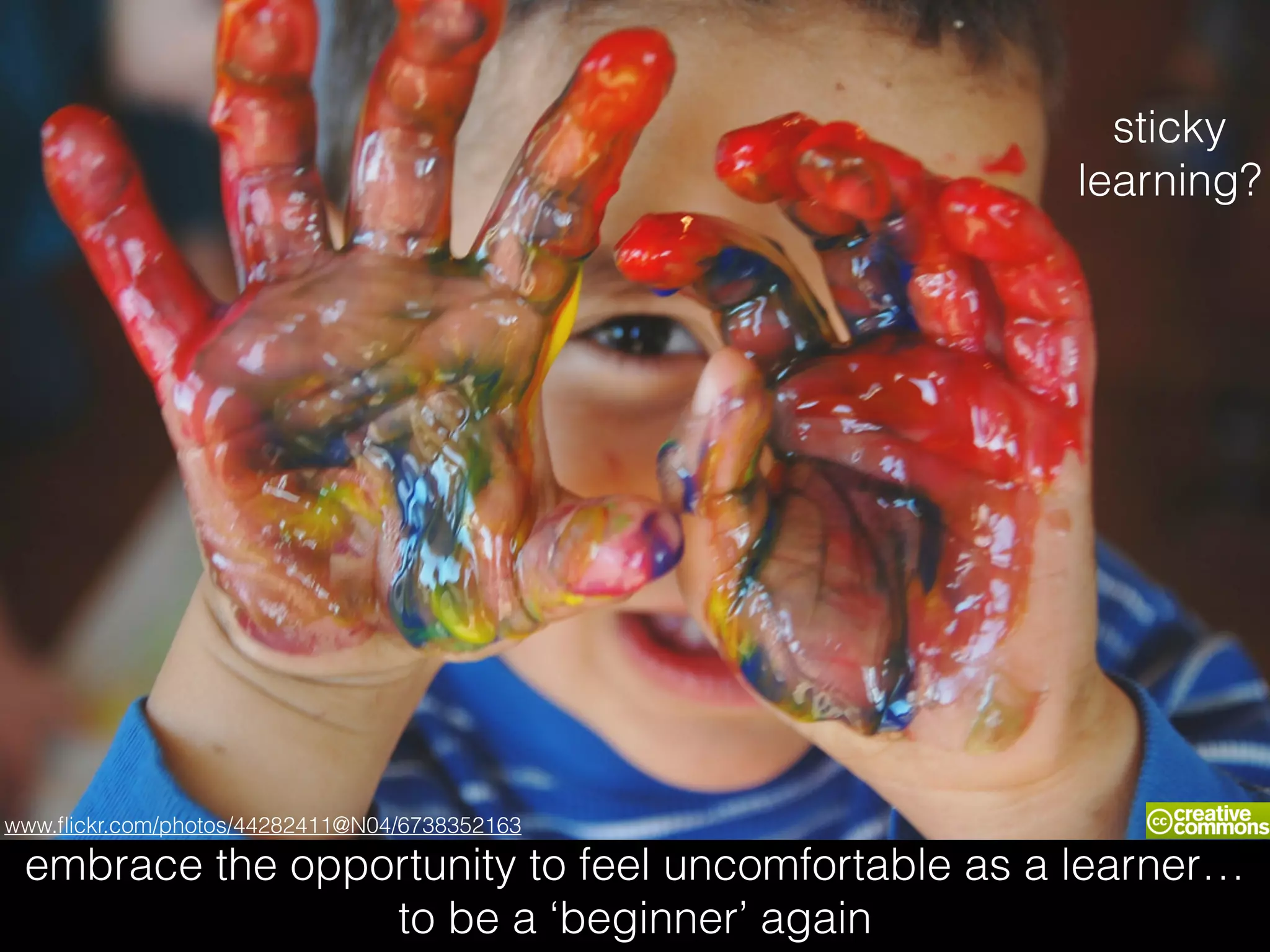 embrace the opportunity to feel uncomfortable as a learner…
to be a ‘beginner’ again
www.ﬂickr.com/photos/44282411@N04/6738352163
sticky
learning?
 