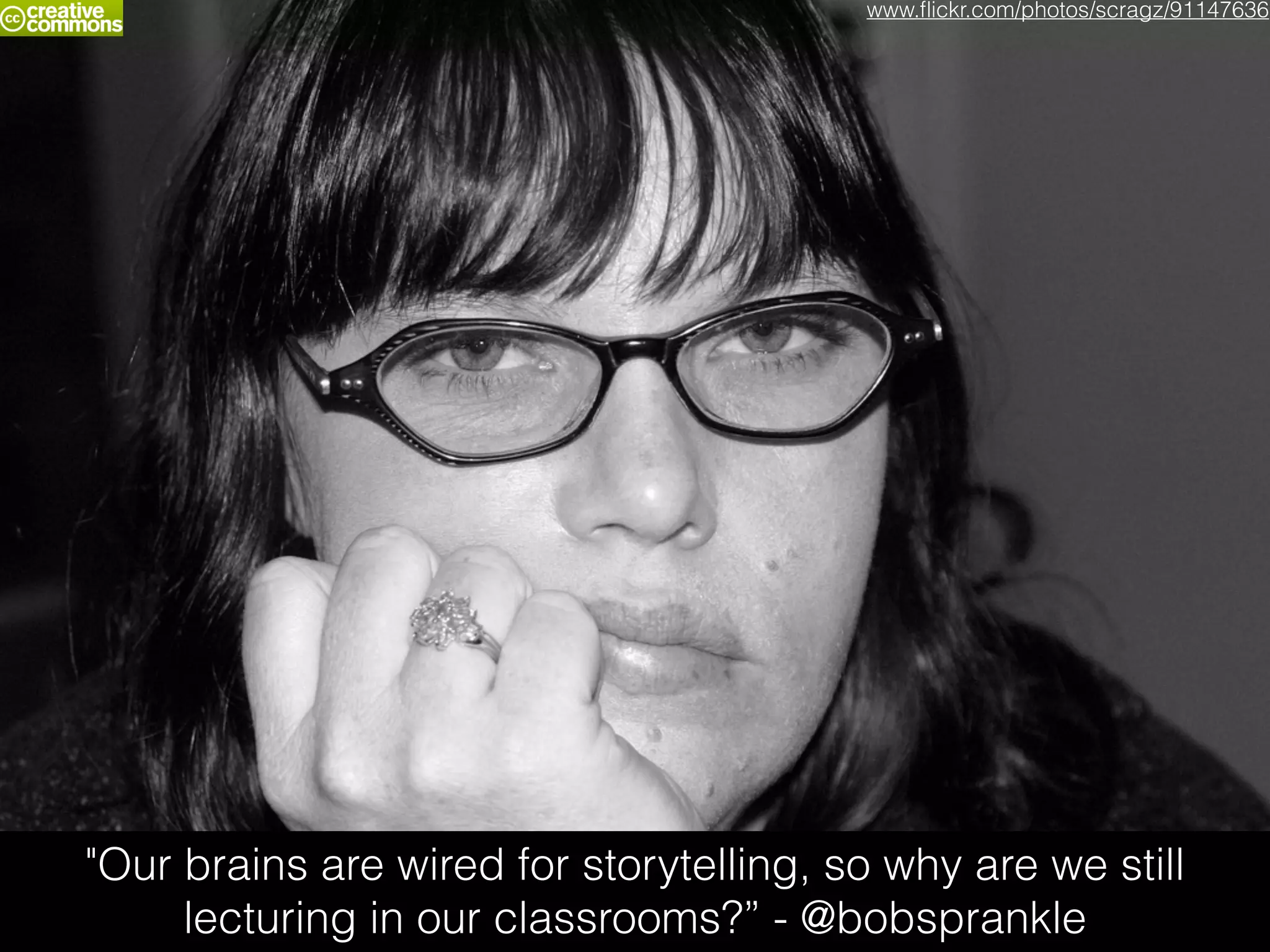 "Our brains are wired for storytelling, so why are we still
lecturing in our classrooms?” - @bobsprankle
www.ﬂickr.com/photos/scragz/91147636
 