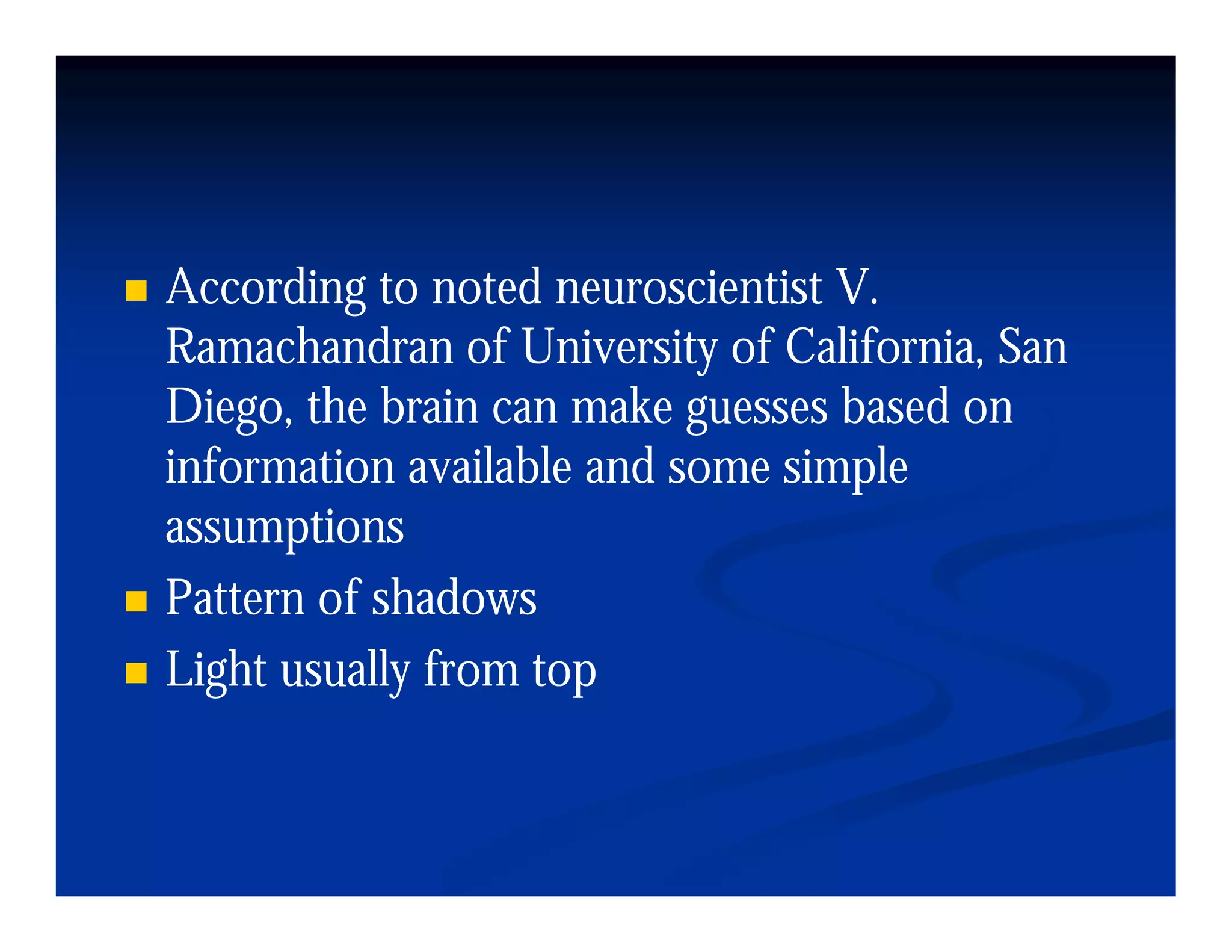 According to noted neuroscientist V.
                                  V
Ramachandran of University of California, San
Diego,
Diego the brain can make guesses based on
information available and some simple
assumptions
Pattern of shadows
Light
Li h usually from top
           ll f
 