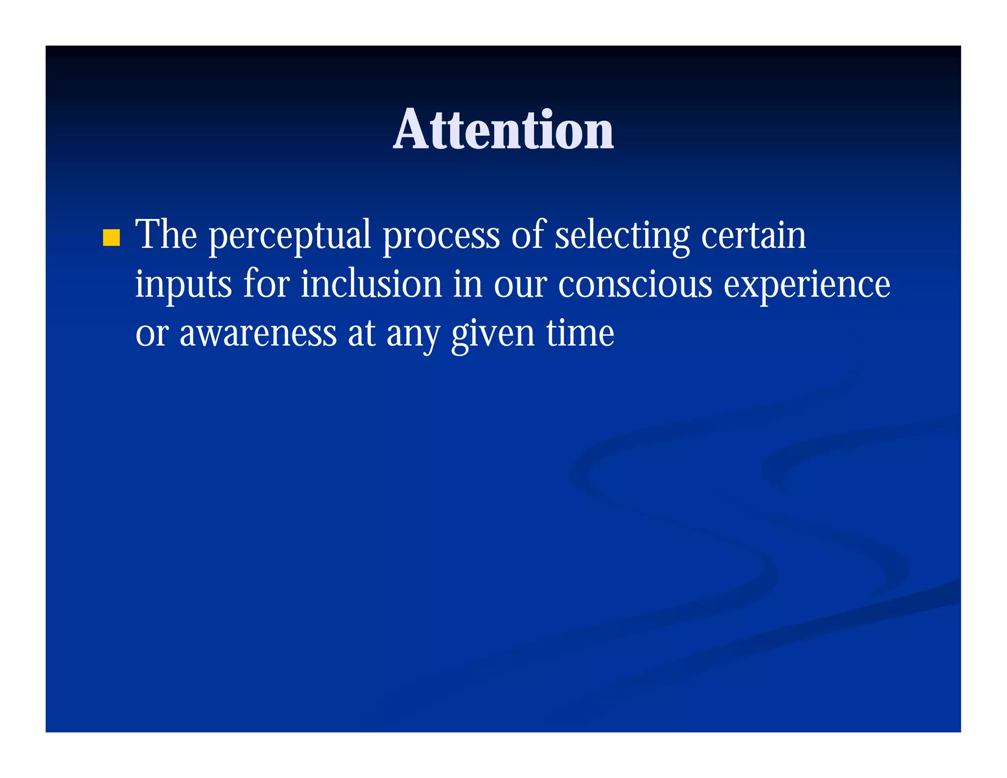 Attention
The perceptual process of selecting certain
inputs for inclusion in our conscious experience
or awareness at any given time
 
