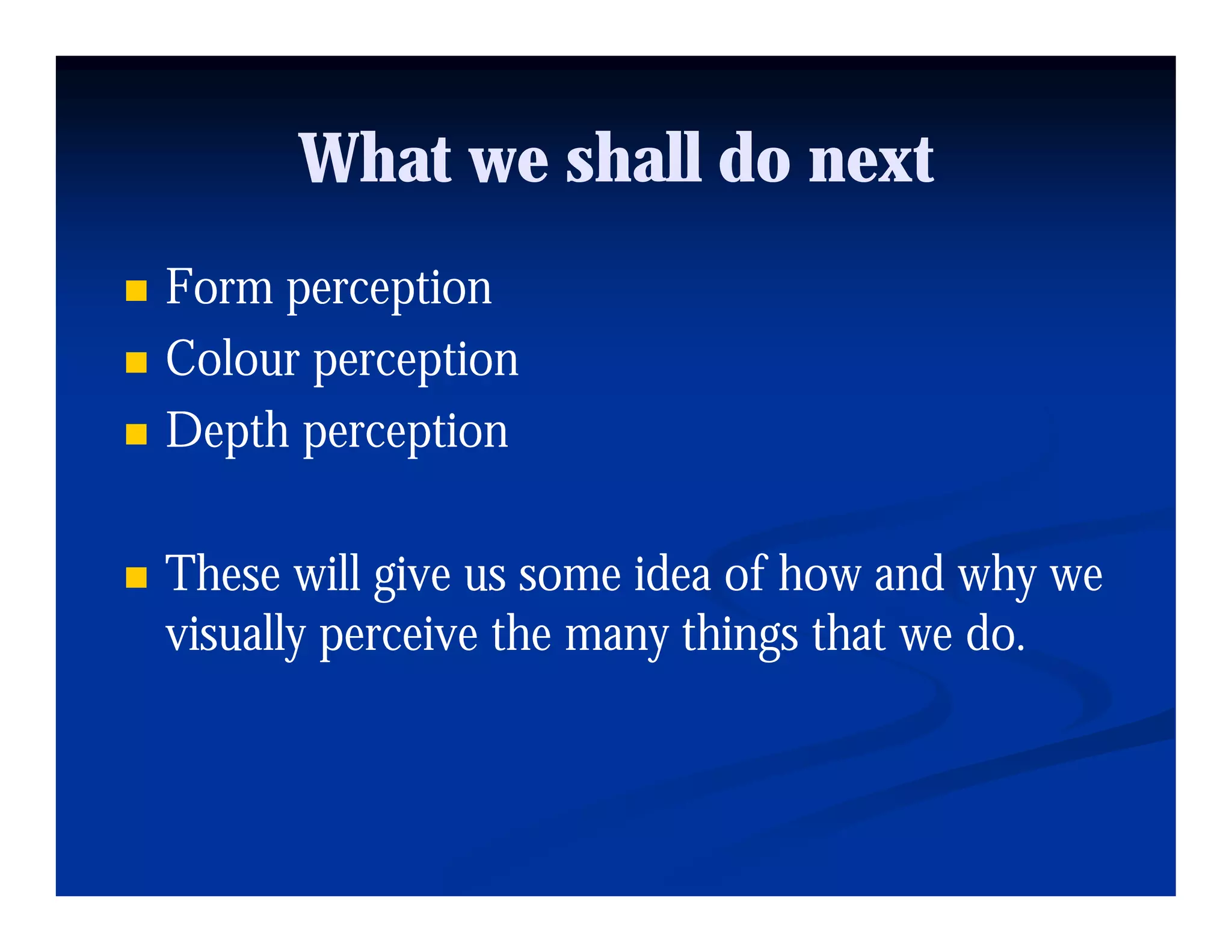 What we shall do next
Form perception
Colour perception
Depth
D h perception
             i

These will give us some idea of how and why we
visually perceive the many things that we do.
       yp                y     g
 