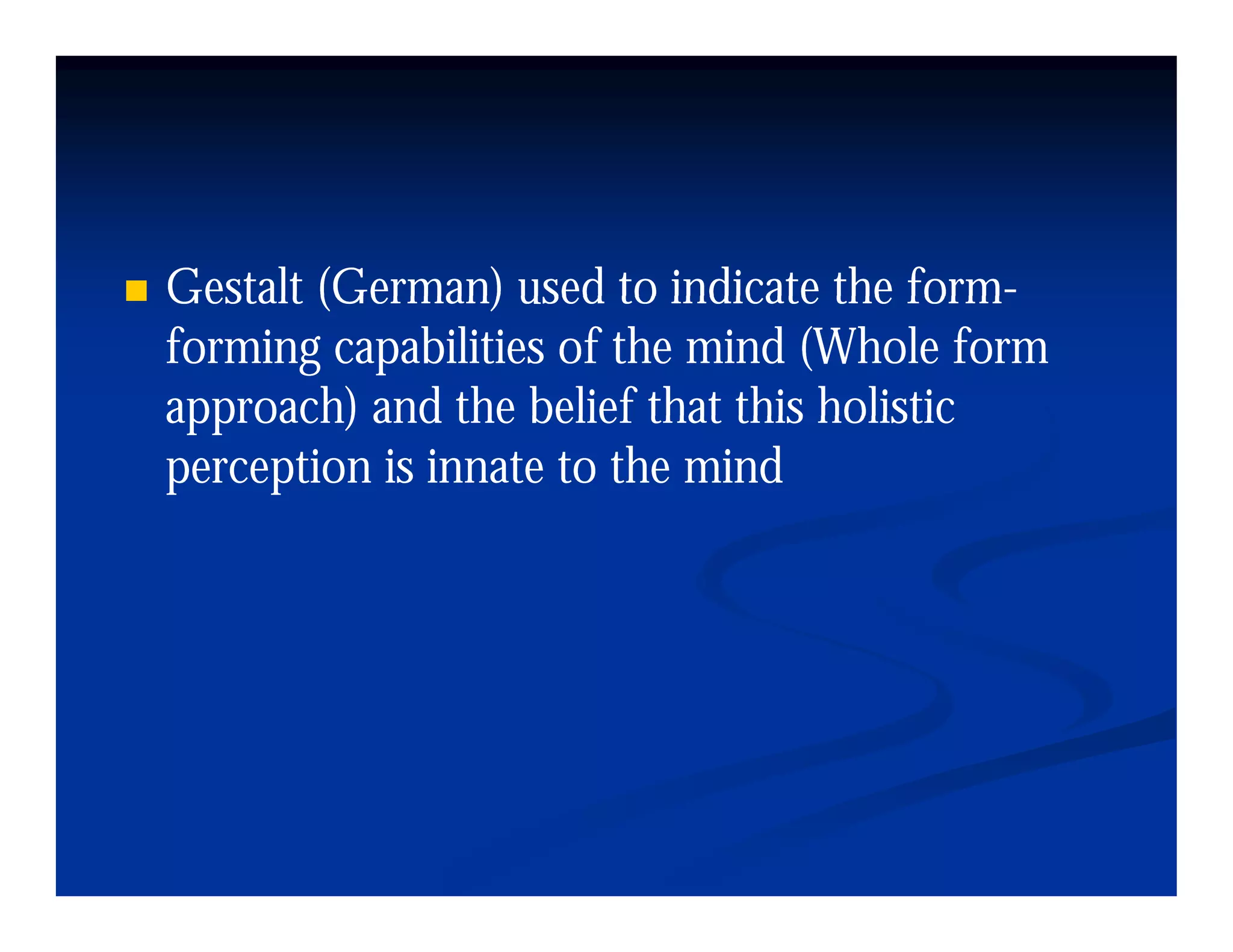 Gestalt (German) used to indicate the form-
                                        form-
forming capabilities of the mind (Whole form
approach) and the belief that this holistic
perception is innate to the mind
 