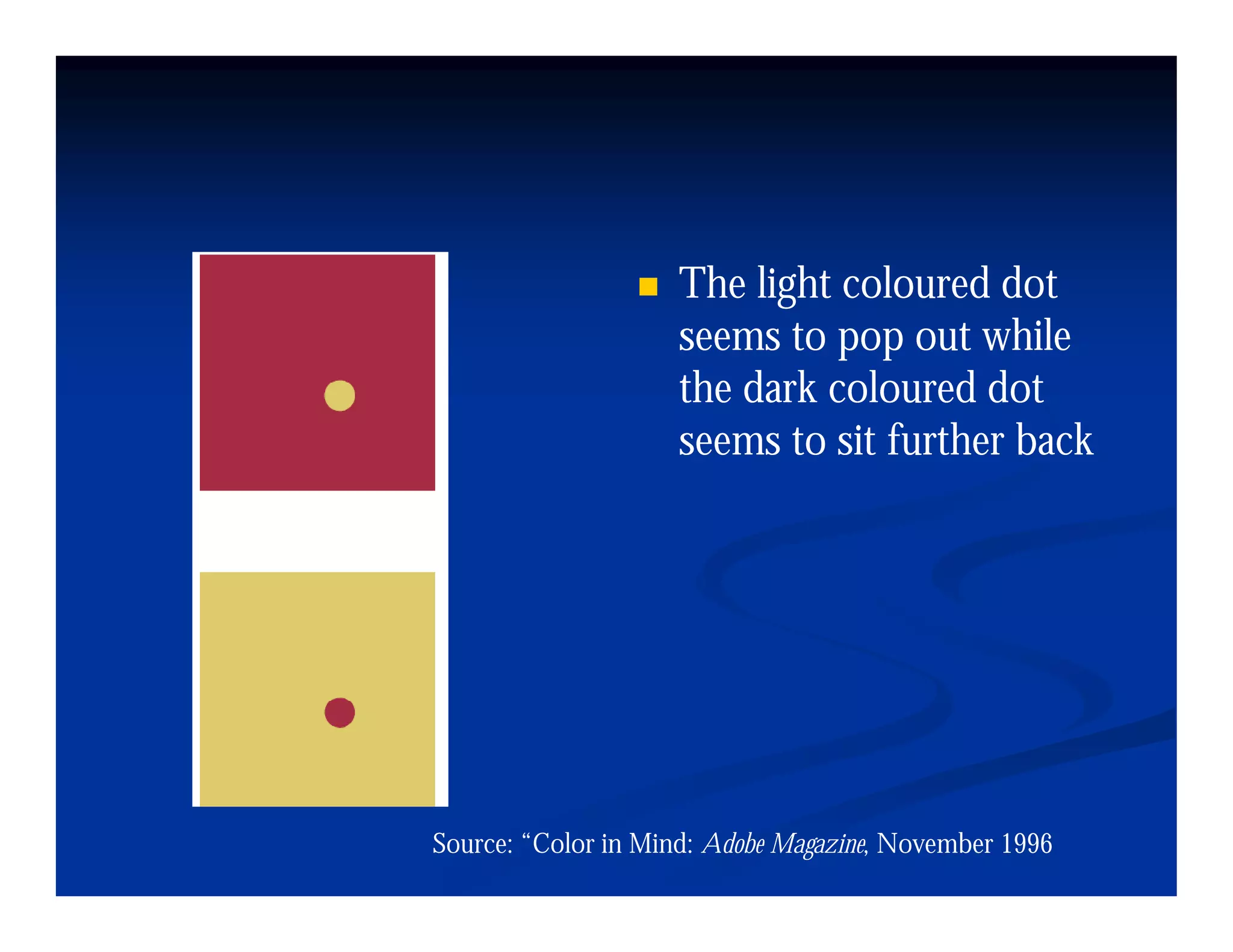 The light coloured dot
                     seems to pop out while
                     the dark coloured dot
                     seems to sit further back




Source: “Color in Mind: Adobe Magazine, November 1996
 