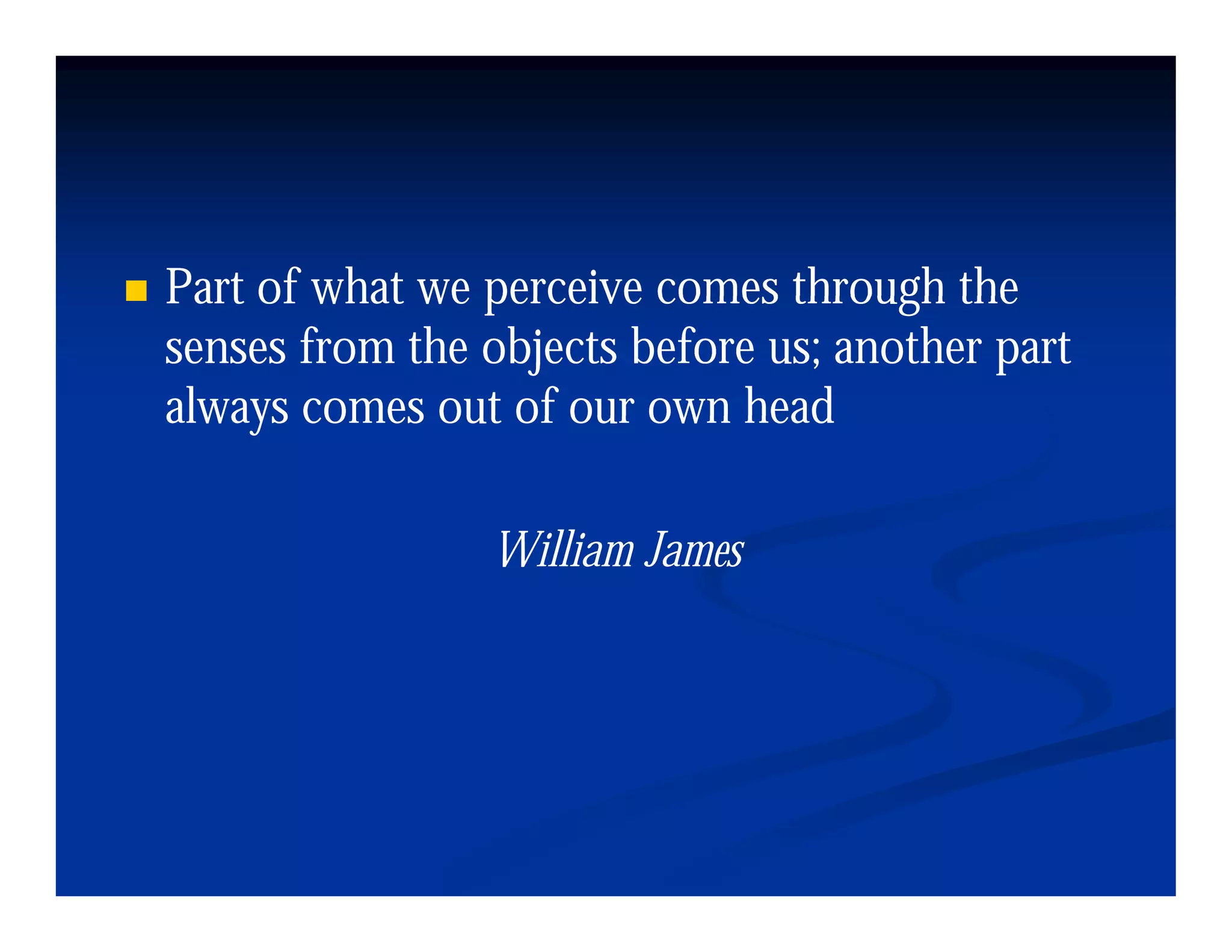 Part of what we perceive comes through the
senses from the objects before us; another part
always comes out of our own head

                William J
                Willi James
 